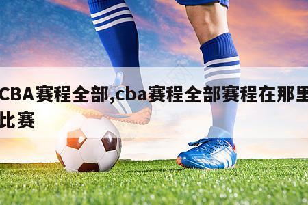 CBA赛程全部,cba赛程全部赛程在那里比赛