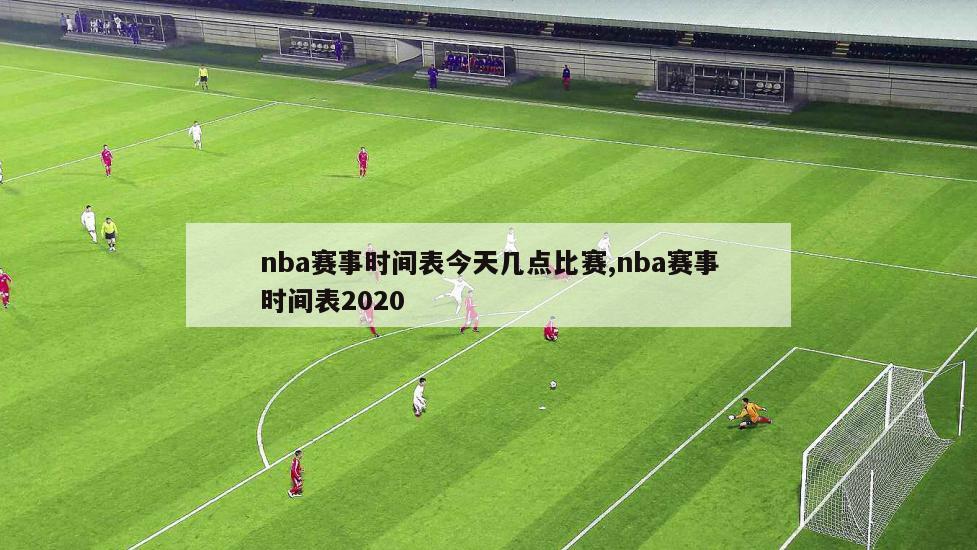 nba赛事时间表今天几点比赛,nba赛事时间表2020