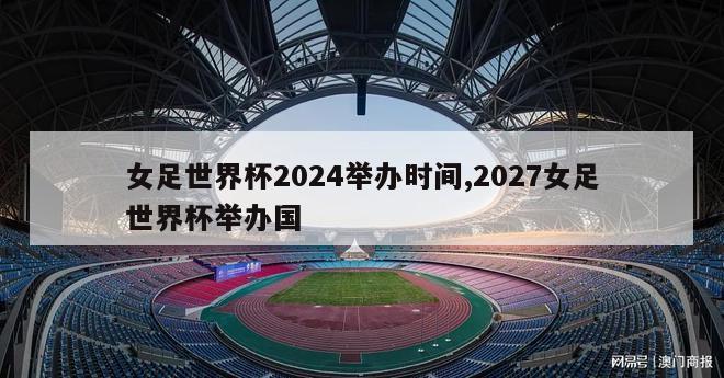 女足世界杯2024举办时间,2027女足世界杯举办国