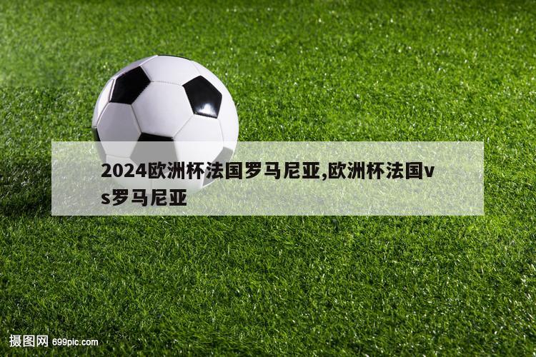 2024欧洲杯法国罗马尼亚,欧洲杯法国vs罗马尼亚