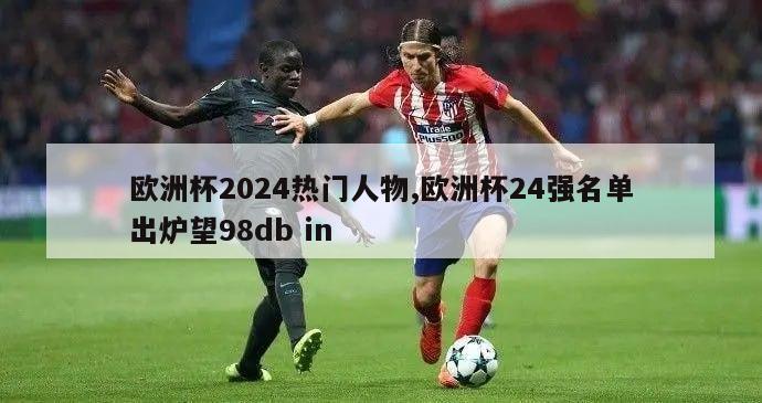 欧洲杯2024热门人物,欧洲杯24强名单出炉望98db in