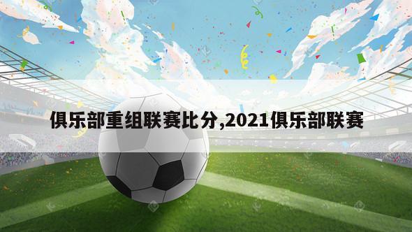 俱乐部重组联赛比分,2021俱乐部联赛