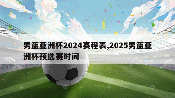 男篮亚洲杯2024赛程表,2025男篮亚洲杯预选赛时间