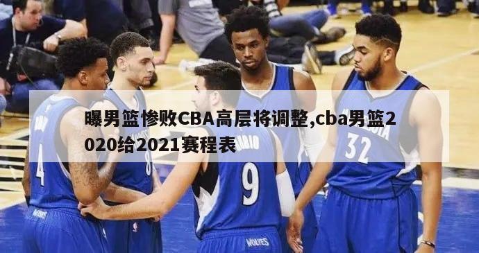 曝男篮惨败CBA高层将调整,cba男篮2020给2021赛程表