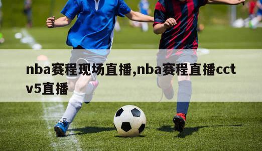 nba赛程现场直播,nba赛程直播cctv5直播