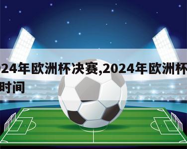 2024年欧洲杯决赛,2024年欧洲杯决赛时间