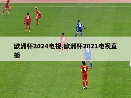 欧洲杯2024电视,欧洲杯2021电视直播