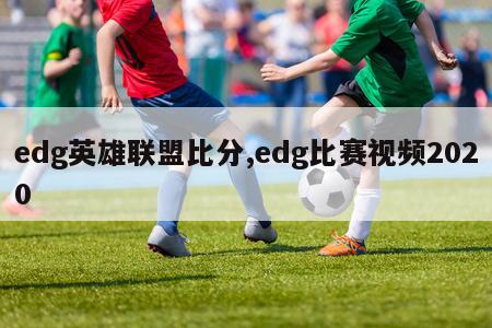 edg英雄联盟比分,edg比赛视频2020