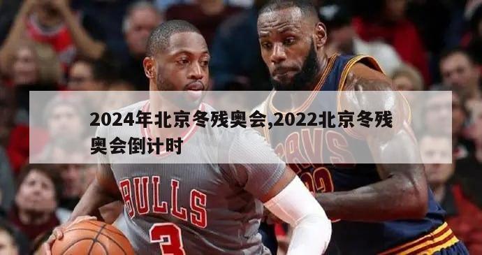 2024年北京冬残奥会,2022北京冬残奥会倒计时