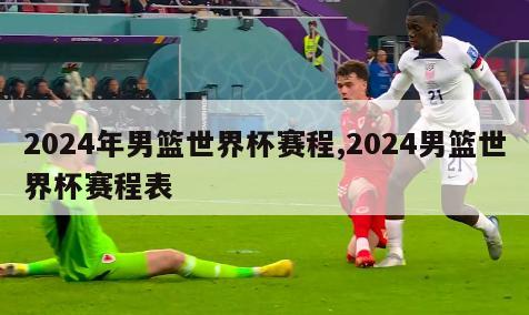 2024年男篮世界杯赛程,2024男篮世界杯赛程表