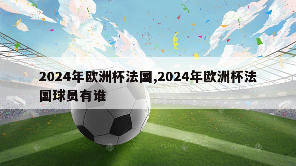 2024年欧洲杯法国,2024年欧洲杯法国球员有谁