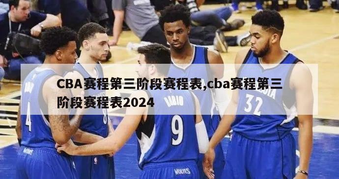 CBA赛程第三阶段赛程表,cba赛程第三阶段赛程表2024