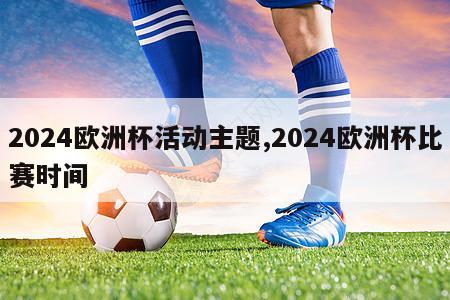 2024欧洲杯活动主题,2024欧洲杯比赛时间