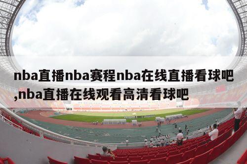 nba直播nba赛程nba在线直播看球吧,nba直播在线观看高清看球吧