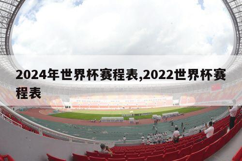 2024年世界杯赛程表,2022世界杯赛程表