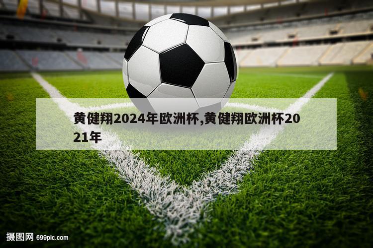 黄健翔2024年欧洲杯,黄健翔欧洲杯2021年