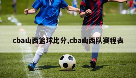 cba山西篮球比分,cba山西队赛程表