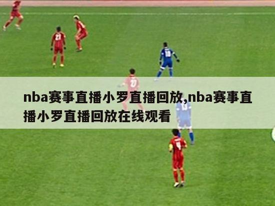 nba赛事直播小罗直播回放,nba赛事直播小罗直播回放在线观看