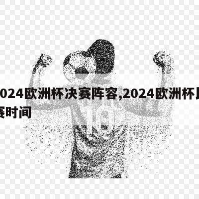 2024欧洲杯决赛阵容,2024欧洲杯比赛时间