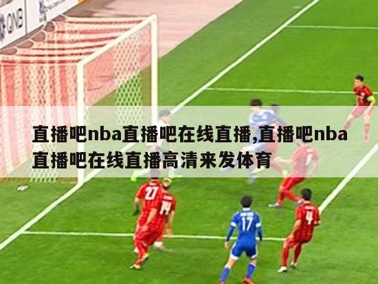 直播吧nba直播吧在线直播,直播吧nba直播吧在线直播高清来发体育