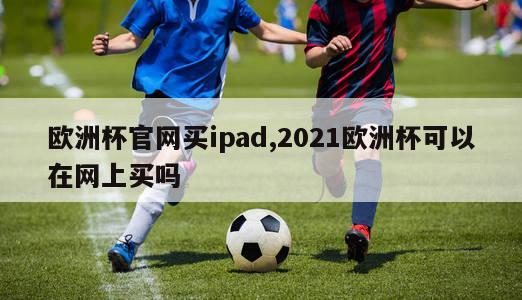 欧洲杯官网买ipad,2021欧洲杯可以在网上买吗