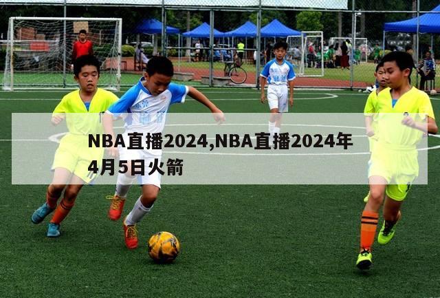 NBA直播2024,NBA直播2024年4月5日火箭