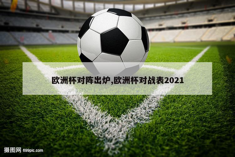 欧洲杯对阵出炉,欧洲杯对战表2021