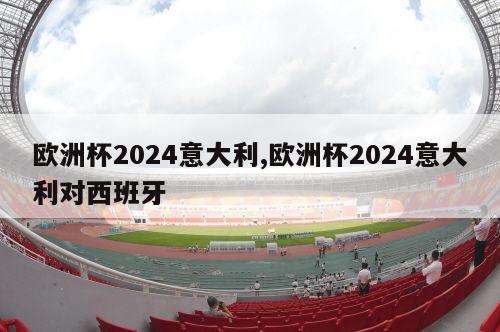 欧洲杯2024意大利,欧洲杯2024意大利对西班牙