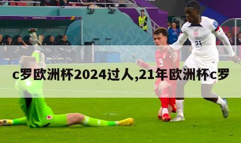 c罗欧洲杯2024过人,21年欧洲杯c罗