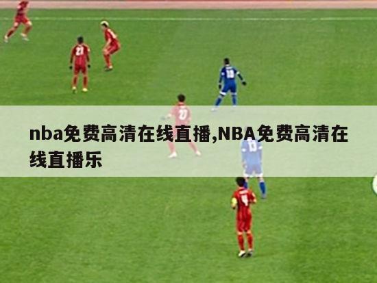 nba免费高清在线直播,NBA免费高清在线直播乐