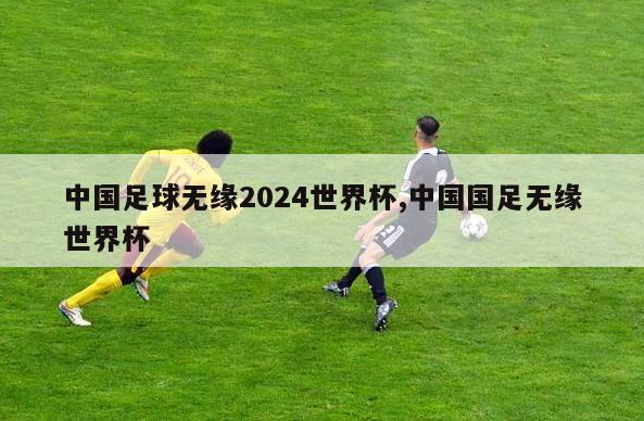 中国足球无缘2024世界杯,中国国足无缘世界杯