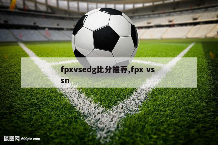 fpxvsedg比分推荐,fpx vs sn