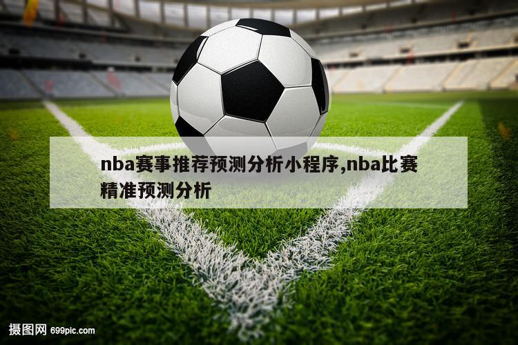 nba赛事推荐预测分析小程序,nba比赛精准预测分析