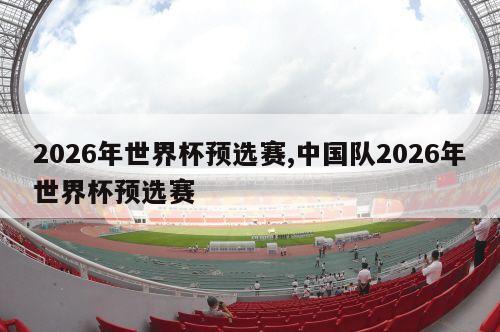 2026年世界杯预选赛,中国队2026年世界杯预选赛