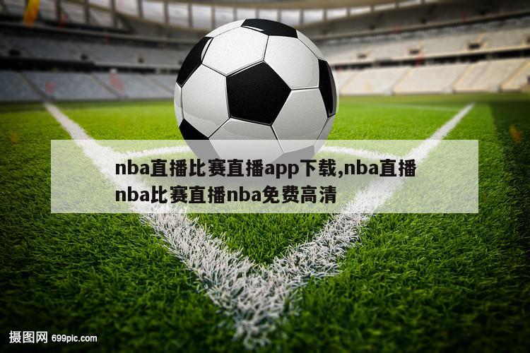 nba直播比赛直播app下载,nba直播nba比赛直播nba免费高清